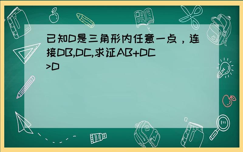 已知D是三角形内任意一点，连接DB,DC,求证AB+DC>D