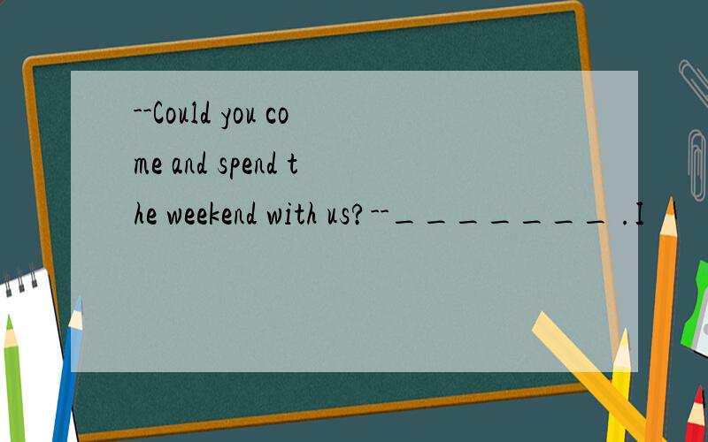 --Could you come and spend the weekend with us?--_______ .I