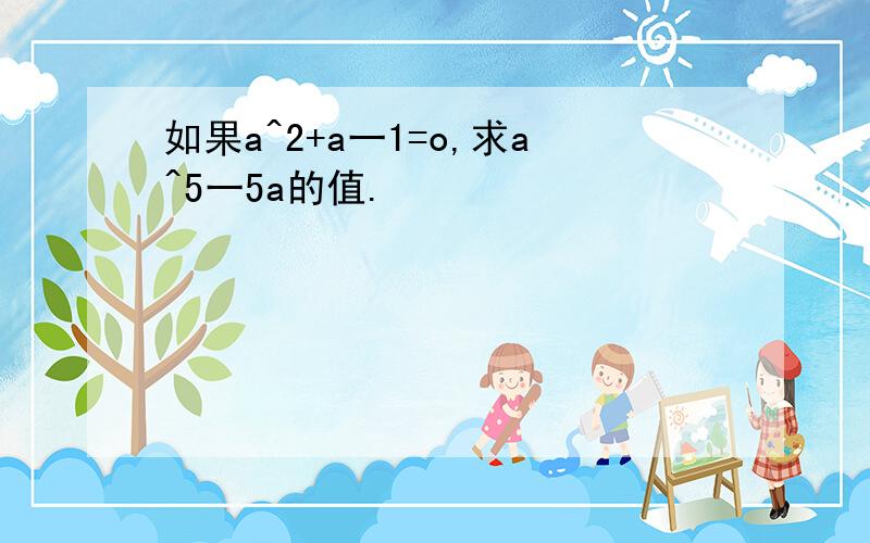 如果a^2+a一1=o,求a^5一5a的值.