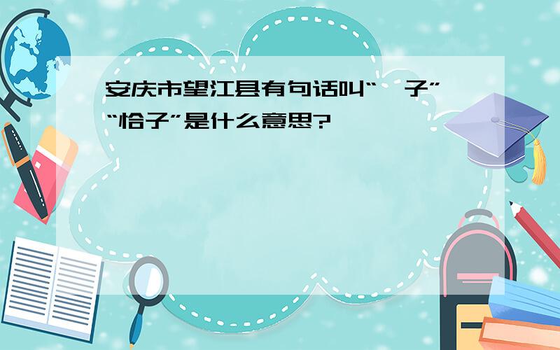 安庆市望江县有句话叫“孬子”“恰子”是什么意思?