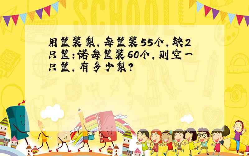 用筐装梨,每筐装55个,缺2只筐：诺每筐装60个,则空一只筐,有多少梨?