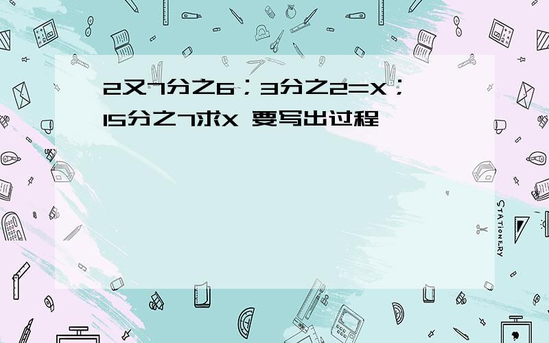 2又7分之6；3分之2=X；15分之7求X 要写出过程,