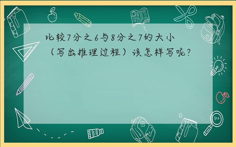 比较7分之6与8分之7的大小（写出推理过程）该怎样写呢?