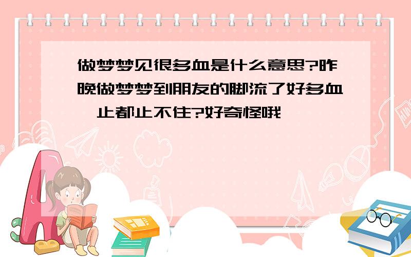 做梦梦见很多血是什么意思?昨晚做梦梦到朋友的脚流了好多血,止都止不住?好奇怪哦