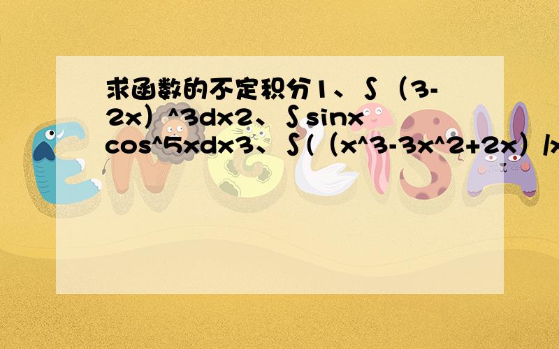 求函数的不定积分1、∫（3-2x）^3dx2、∫sinxcos^5xdx3、∫(（x^3-3x^2+2x）/x^2)dx