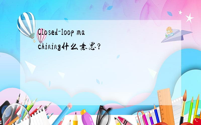 Closed-loop machining什么意思?