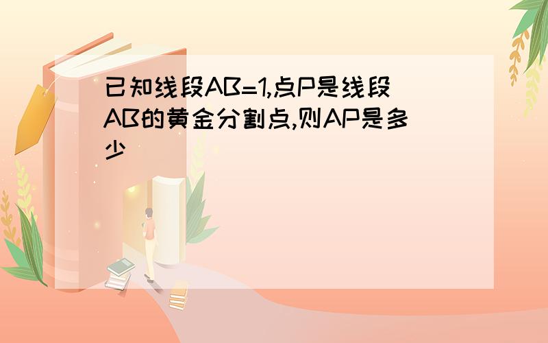 已知线段AB=1,点P是线段AB的黄金分割点,则AP是多少