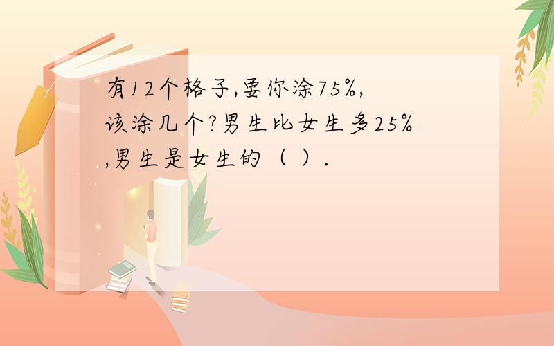 有12个格子,要你涂75%,该涂几个?男生比女生多25%,男生是女生的（ ）.