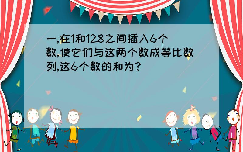 一,在1和128之间插入6个数,使它们与这两个数成等比数列,这6个数的和为?