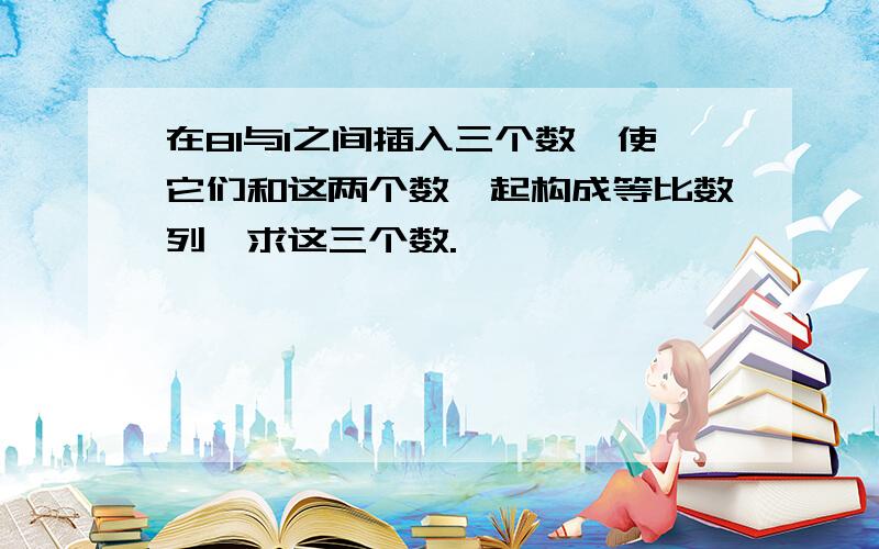 在81与1之间插入三个数,使它们和这两个数一起构成等比数列,求这三个数.