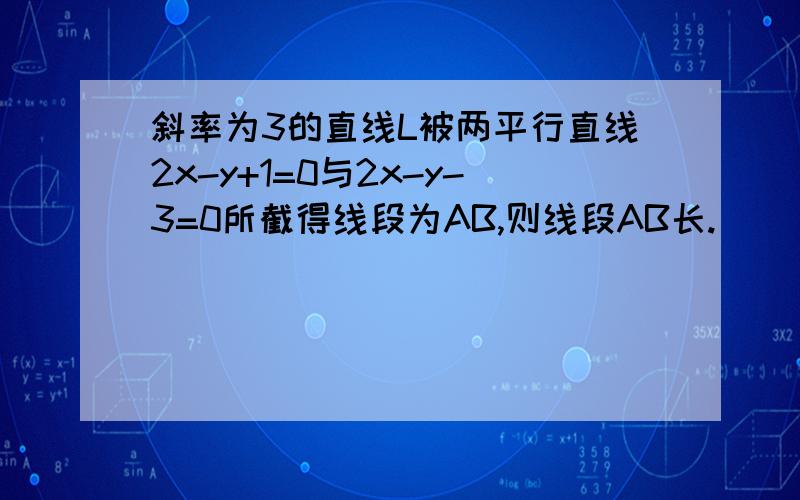 斜率为3的直线L被两平行直线2x-y+1=0与2x-y-3=0所截得线段为AB,则线段AB长.