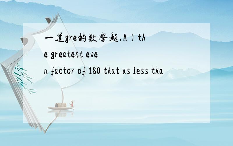 一道gre的数学题,A）the greatest even factor of 180 that us less tha