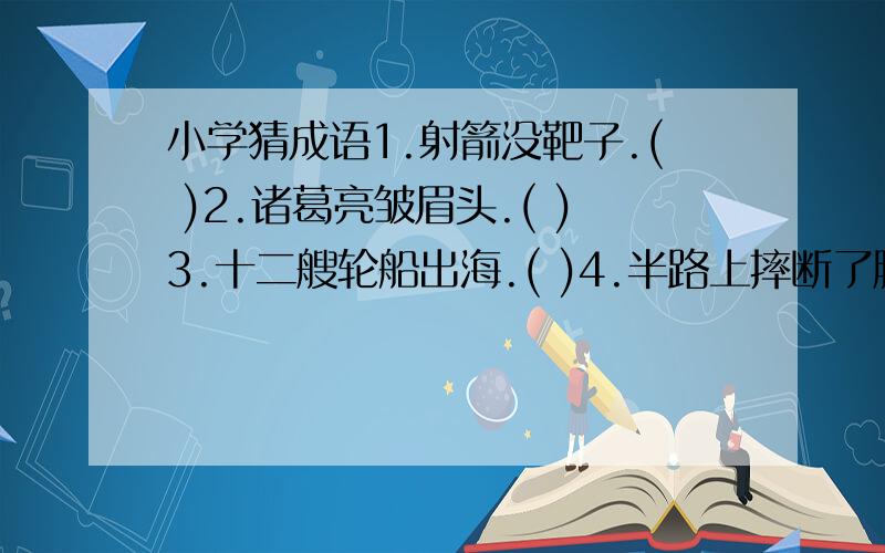 小学猜成语1.射箭没靶子.( )2.诸葛亮皱眉头.( )3.十二艘轮船出海.( )4.半路上摔断了腿.( )5.剥了皮吃