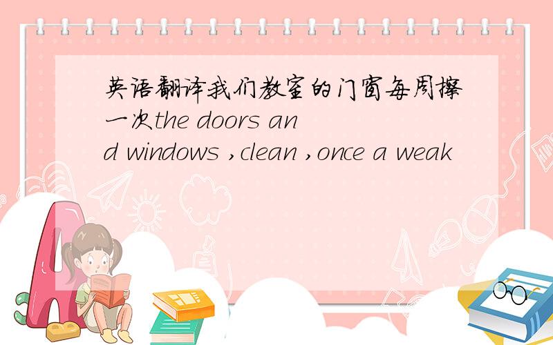 英语翻译我们教室的门窗每周擦一次the doors and windows ,clean ,once a weak