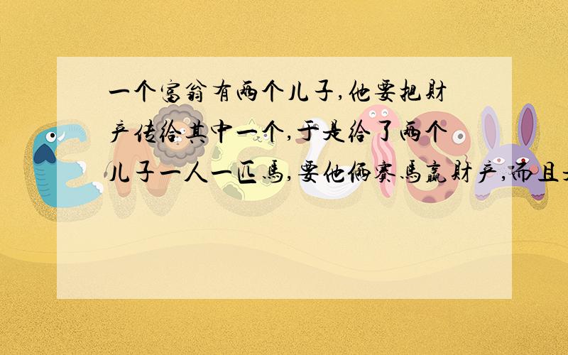 一个富翁有两个儿子,他要把财产传给其中一个,于是给了两个儿子一人一匹马,要他俩赛马赢财产,而且是谁的马慢谁就可以得到财产