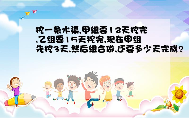 挖一条水渠,甲组要12天挖完,乙组要15天挖完,现在甲组先挖3天,然后组合做,还要多少天完成?