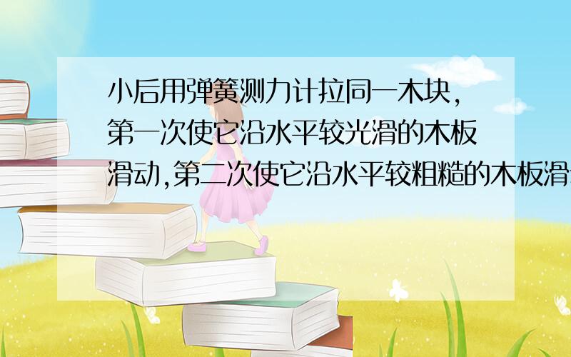 小后用弹簧测力计拉同一木块,第一次使它沿水平较光滑的木板滑动,第二次使它沿水平较粗糙的木板滑动,A.木板第一次的惯性较大