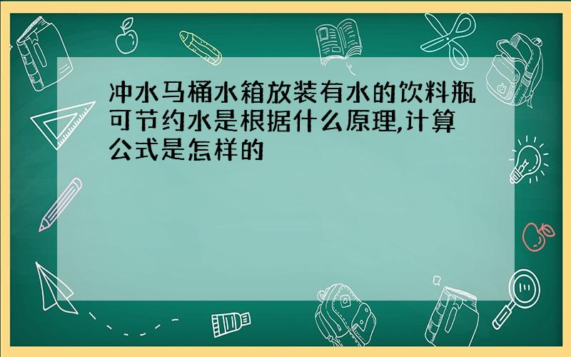 冲水马桶水箱放装有水的饮料瓶可节约水是根据什么原理,计算公式是怎样的