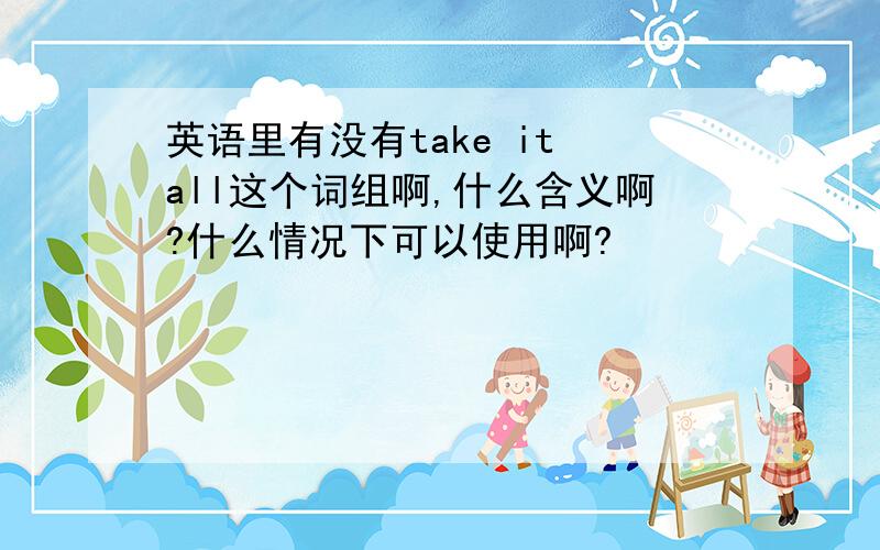 英语里有没有take it all这个词组啊,什么含义啊?什么情况下可以使用啊?