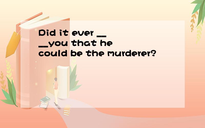 Did it ever ____you that he could be the murderer?