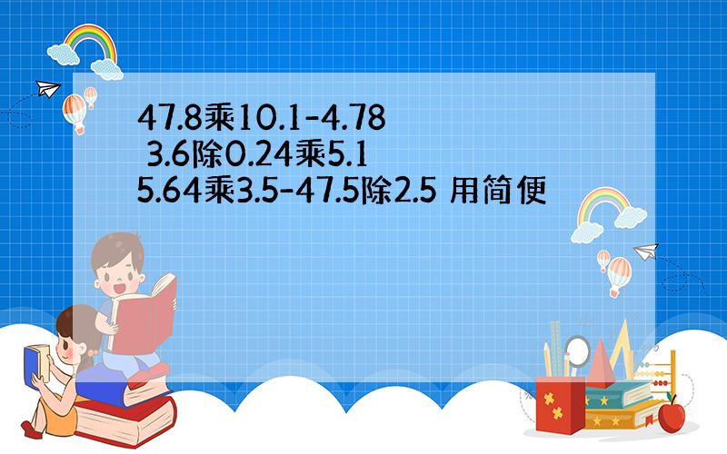 47.8乘10.1-4.78 3.6除0.24乘5.1 5.64乘3.5-47.5除2.5 用简便