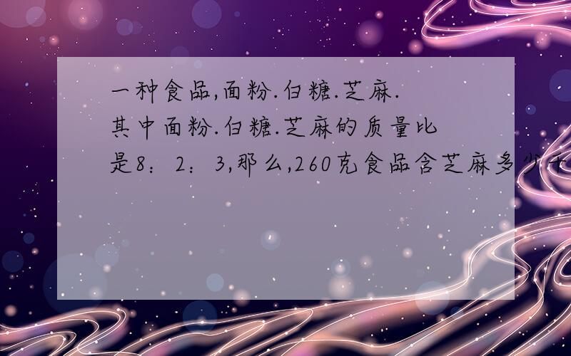 一种食品,面粉.白糖.芝麻.其中面粉.白糖.芝麻的质量比是8：2：3,那么,260克食品含芝麻多少千克?白糖比面粉少几分