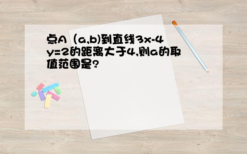 点A（a,b)到直线3x-4y=2的距离大于4,则a的取值范围是?