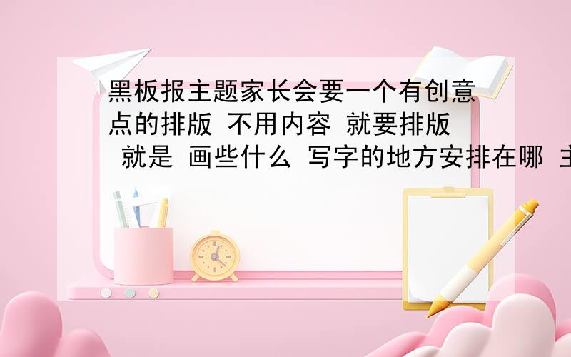 黑板报主题家长会要一个有创意点的排版 不用内容 就要排版 就是 画些什么 写字的地方安排在哪 主题就是家长会