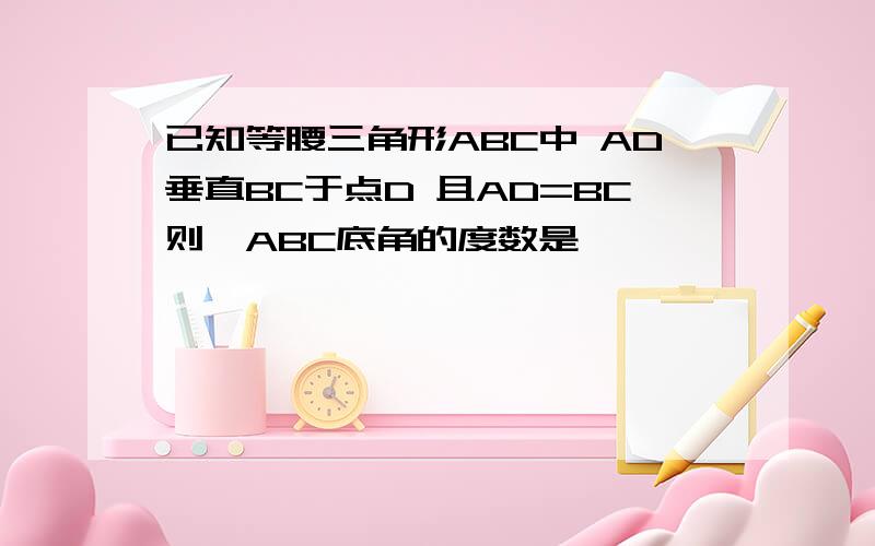 已知等腰三角形ABC中 AD垂直BC于点D 且AD=BC则△ABC底角的度数是