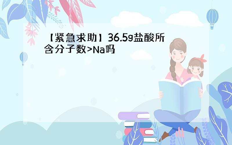 【紧急求助】36.5g盐酸所含分子数>Na吗