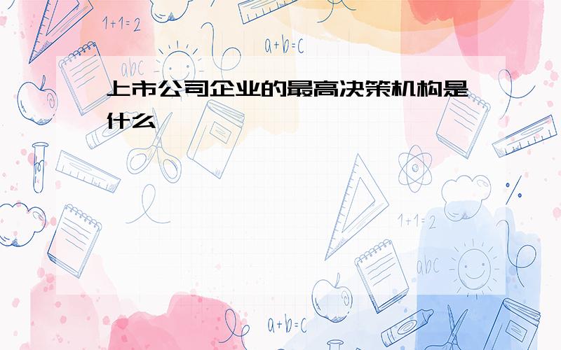 上市公司企业的最高决策机构是什么