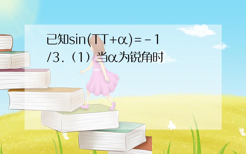 已知sin(TT+α)=－1/3.（1）当α为锐角时