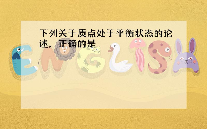 下列关于质点处于平衡状态的论述，正确的是