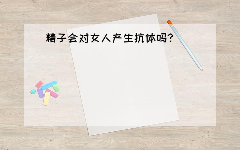 精子会对女人产生抗体吗?