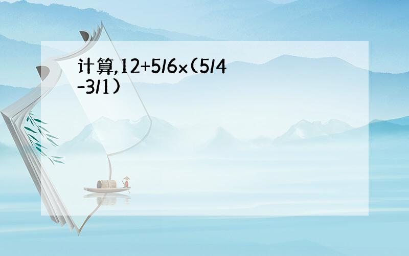 计算,12+5/6x(5/4-3/1)