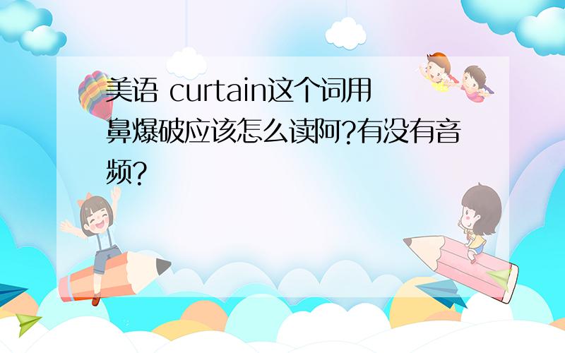 美语 curtain这个词用鼻爆破应该怎么读阿?有没有音频?