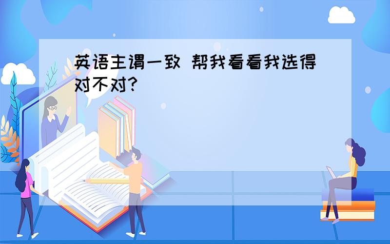 英语主谓一致 帮我看看我选得对不对?