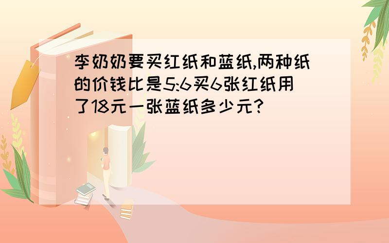 李奶奶要买红纸和蓝纸,两种纸的价钱比是5:6买6张红纸用了18元一张蓝纸多少元?