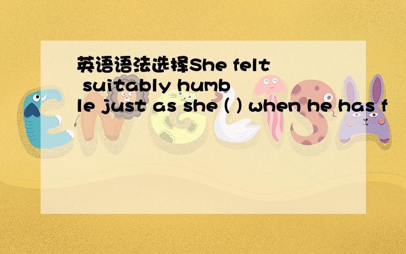 英语语法选择She felt suitably humble just as she ( ) when he has f