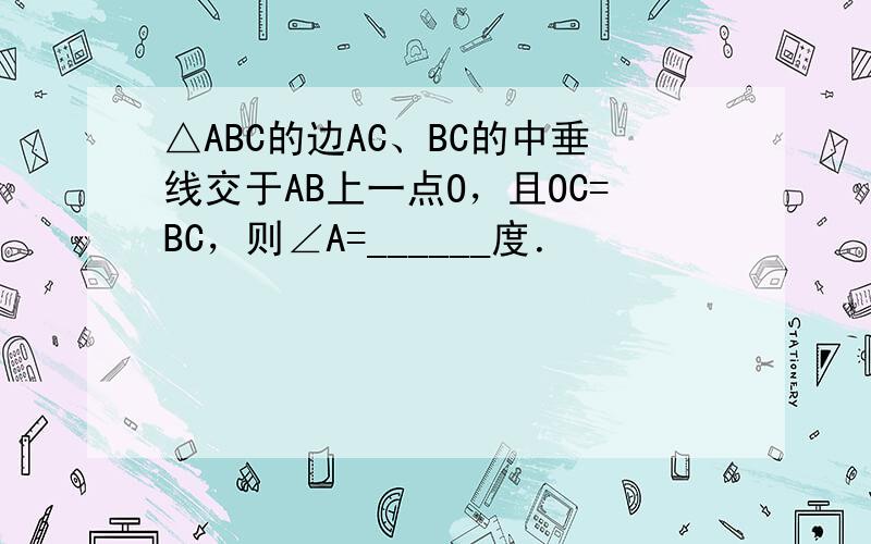 △ABC的边AC、BC的中垂线交于AB上一点O，且OC=BC，则∠A=______度．