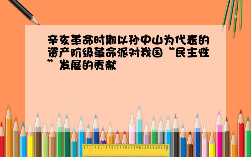 辛亥革命时期以孙中山为代表的资产阶级革命派对我国“民主性”发展的贡献