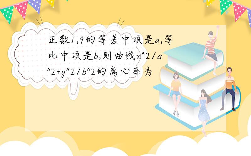 正数1,9的等差中项是a,等比中项是b,则曲线x^2/a^2+y^2/b^2的离心率为