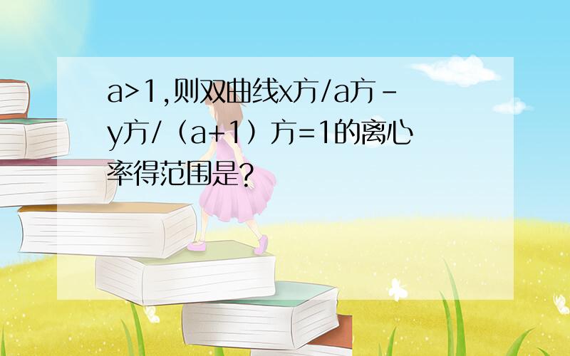 a>1,则双曲线x方/a方-y方/（a+1）方=1的离心率得范围是?