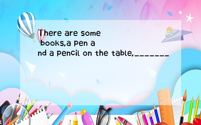 There are some books,a pen and a pencil on the table,_______