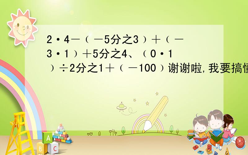 2·4－﹙－5分之3﹚＋﹙－3·1﹚＋5分之4、﹙0·1﹚÷2分之1＋﹙－100﹚谢谢啦,我要搞懂,