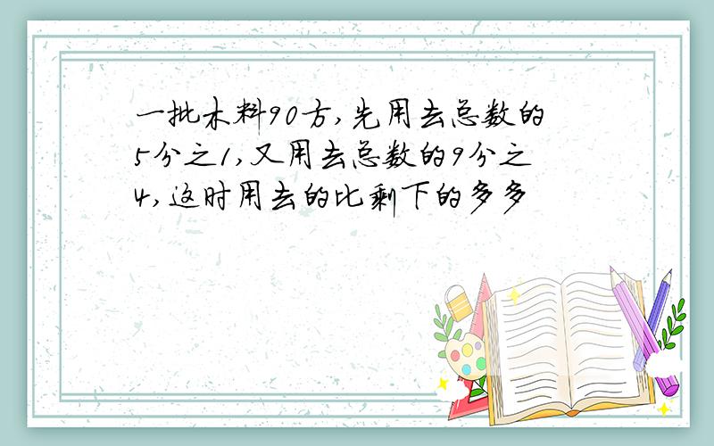 一批木料90方,先用去总数的5分之1,又用去总数的9分之4,这时用去的比剩下的多多