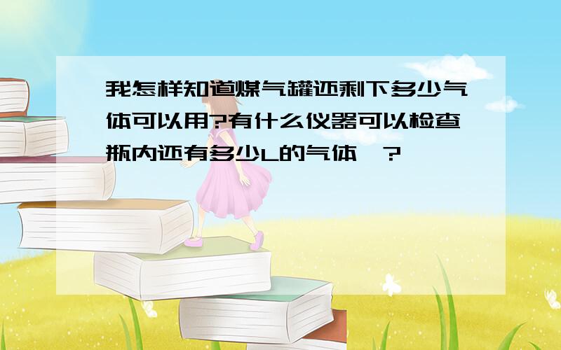 我怎样知道煤气罐还剩下多少气体可以用?有什么仪器可以检查瓶内还有多少L的气体嘛?