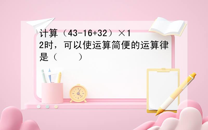 计算（43-16+32）×12时，可以使运算简便的运算律是（　　）