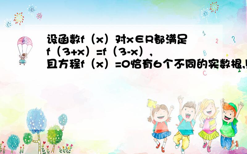 设函数f（x）对x∈R都满足f（3+x）=f（3-x）,且方程f（x）=0恰有6个不同的实数根,则这六个实根的和为?