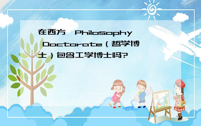 在西方,Philosophy Doctorate（哲学博士）包含工学博士吗?